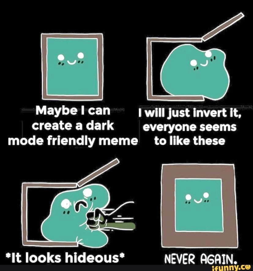 Maybe I can I will just invert it,
create a dark everyone seems
mode friendly meme to like these
*It looks hideous* NEVER AGAIN.