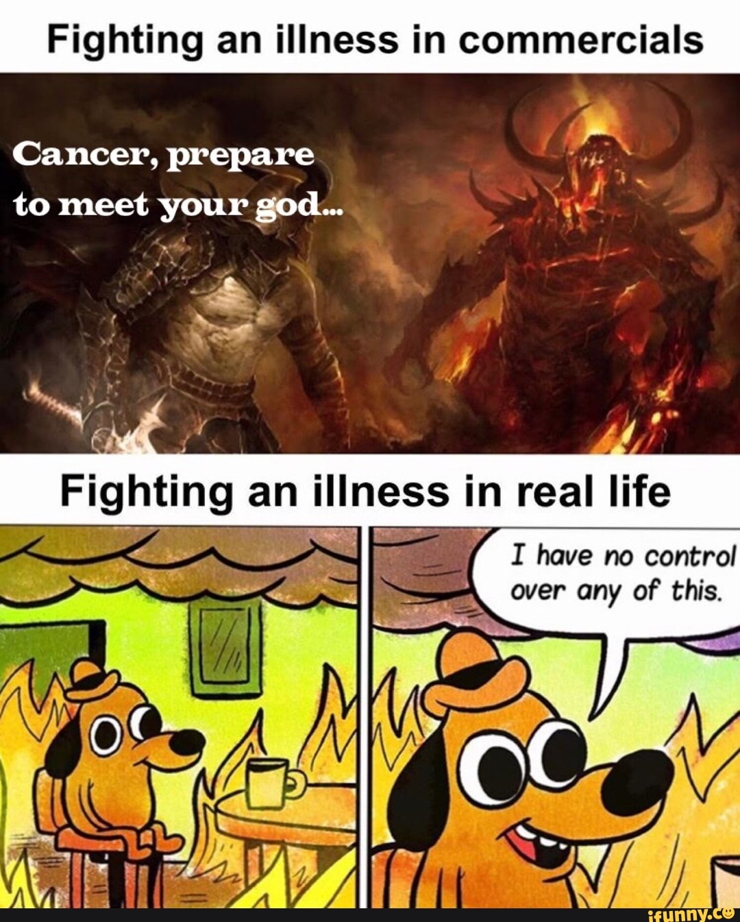 Fighting an illness in commercials
Cancer, prepare to meet your god...
Wai) "Bi
ting an illness in real life have no control over any of this.
