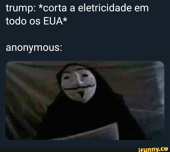 trump: *corta a eletricidade em
todo os EUA*
anonymous: