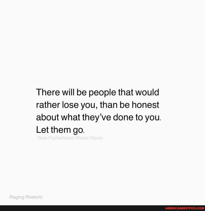 There will be people that would rather lose you, than be honest about ...