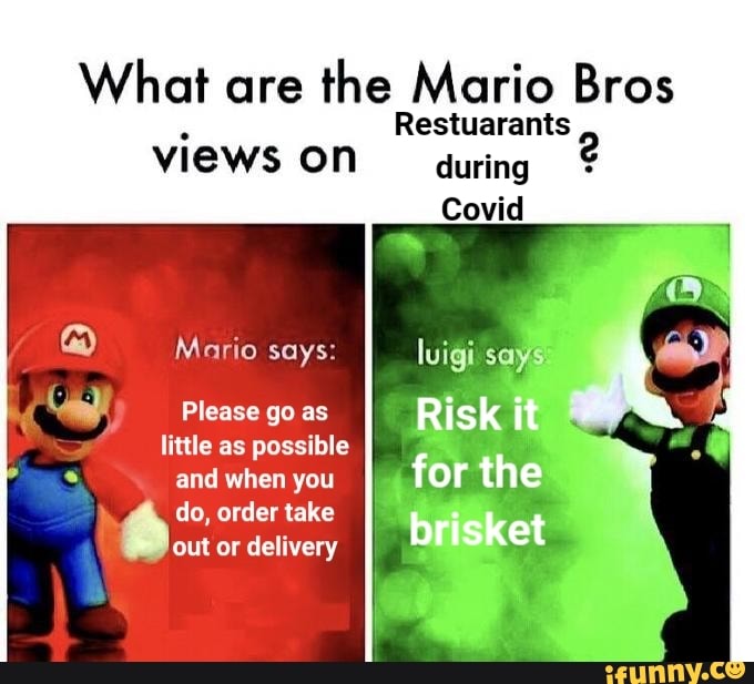 Whet are the Mario Bros
Restwarants
VIEWS Covid
Mario says: luigi says
Please go as Risk it little as possible and when you for the
do, order or take delivery fa ket
out or delivery