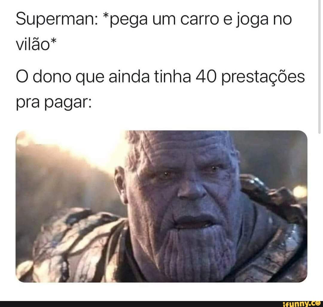 Superman: "pega um carro joga no vilão"
O dono que ainda tinha 40 prestações pra pagar: