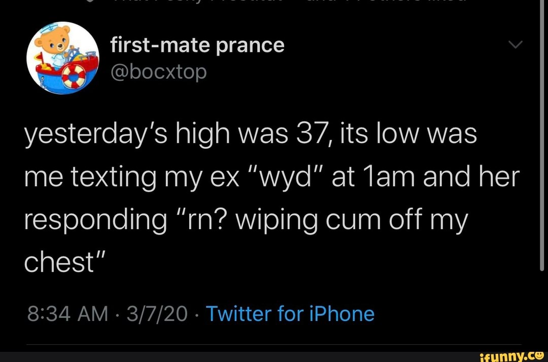 yesterday's high was 37, its low was
me texting my ex "wyd" at 1am and her
responding "rn? wiping cum off my
chest"
8:34 AM
Twitter for iPhone