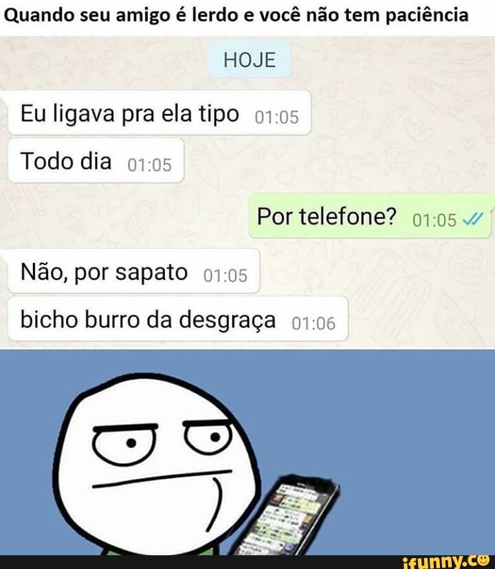 Quando seu amigo é lerdo e você não tem paciência
Eu ligava pra ela tipo 07:05
Todo dia 01:05
Por telefone? 01054
Não, por sapato 01:05
bicho burro da desgraça 07:06