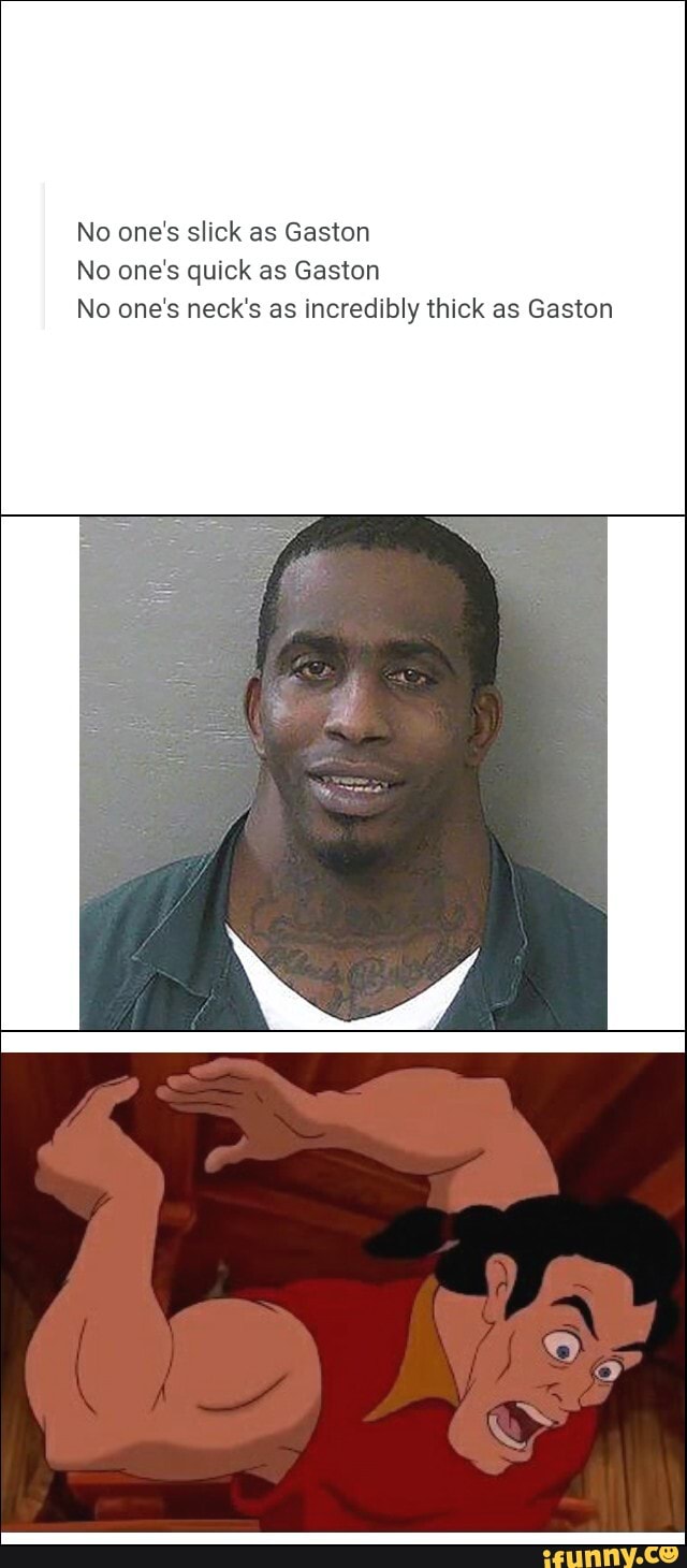 No one's slick as Gaston
No one's quick as Gaston
No one's neck's as incredibly thick as Gaston