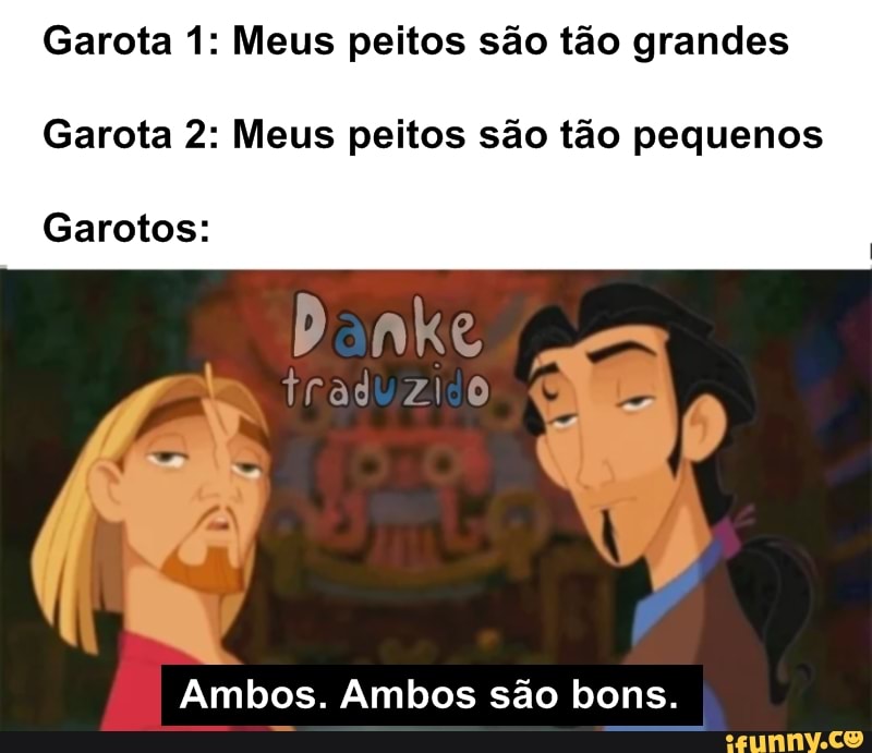 Garota 1: Meus peitos são tão grandes
Garota 2: Meus peitos são tão pequenos
Garotos:
Danke
Ambos. Ambos são bons.