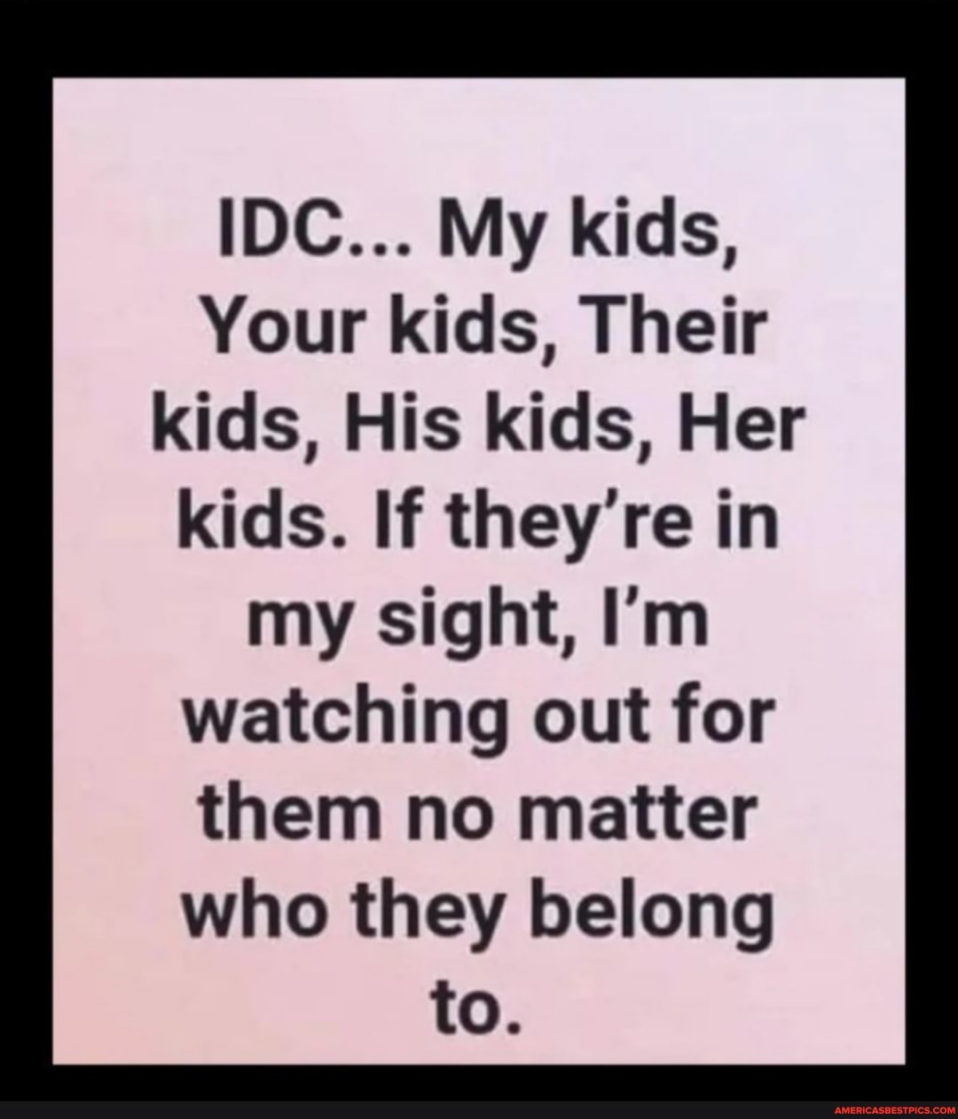 IDC... My kids, Your kids, Their kids, His kids, Her kids. If they're ...