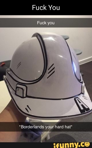 Tuck You you *Borderlands your hard hat* - iFunny