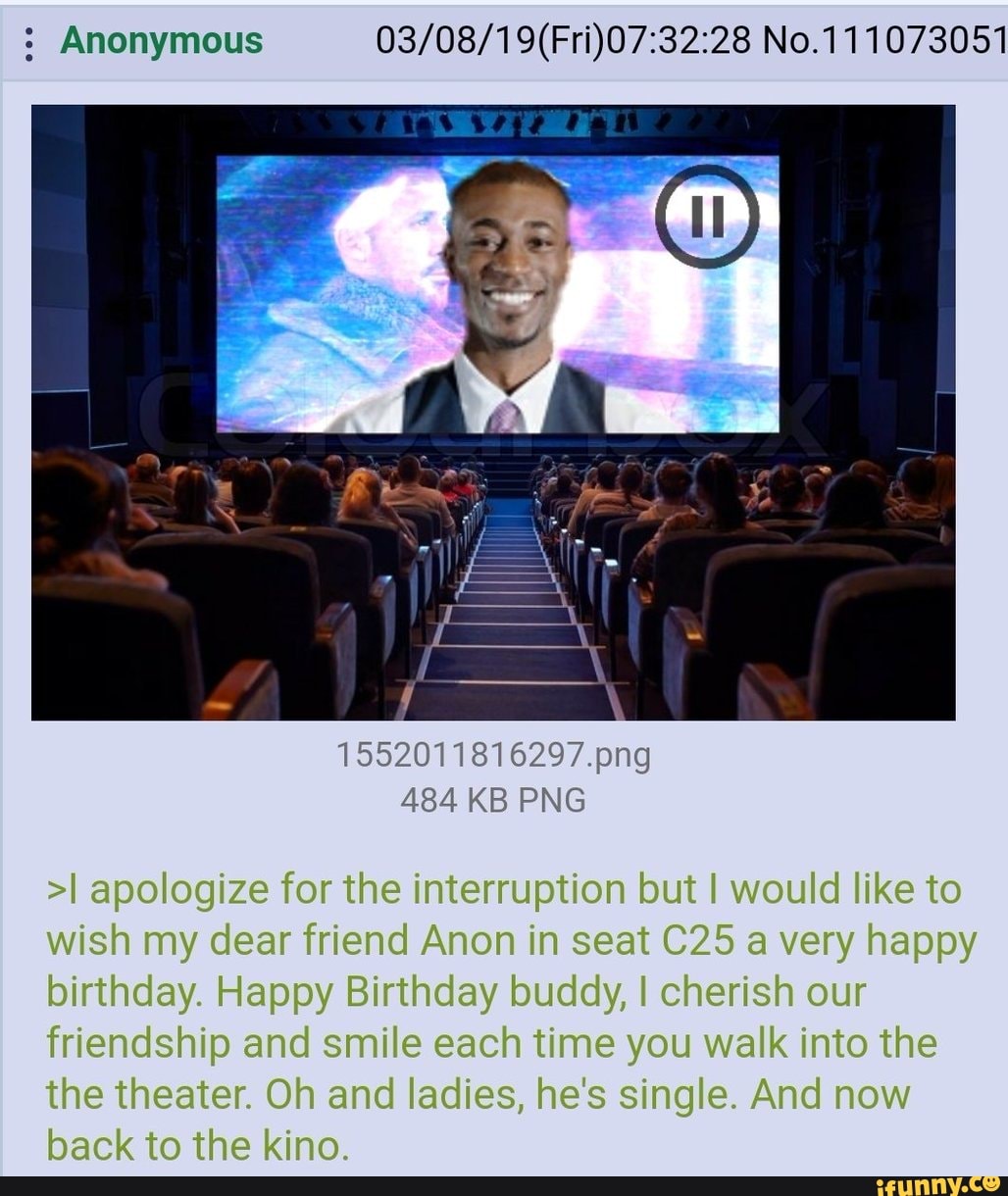 No.111073051
1552011816207.png
484 KB PNG
apologize for the interruption but I would like to wish my dear friend Anon in seat a very happy birthday. Happy Birthday louddy, cherish our friendshio and smile each time you walk into the the theater. Oh and ladies, he's single. And now back to the kino.