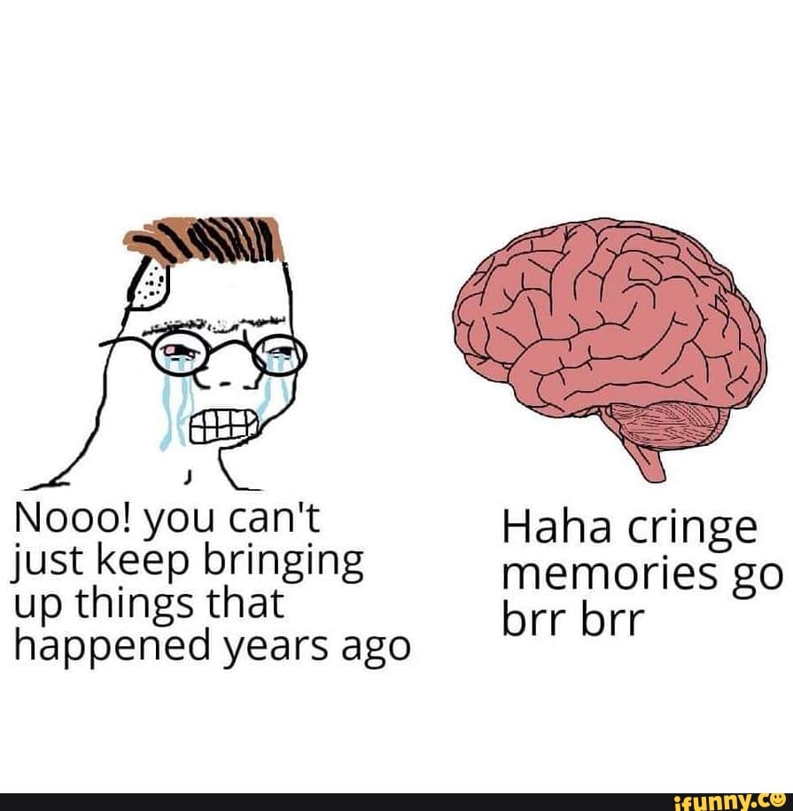 Haha cringe just keep bringing memories go up things that brr brr happened  years ago - iFunny