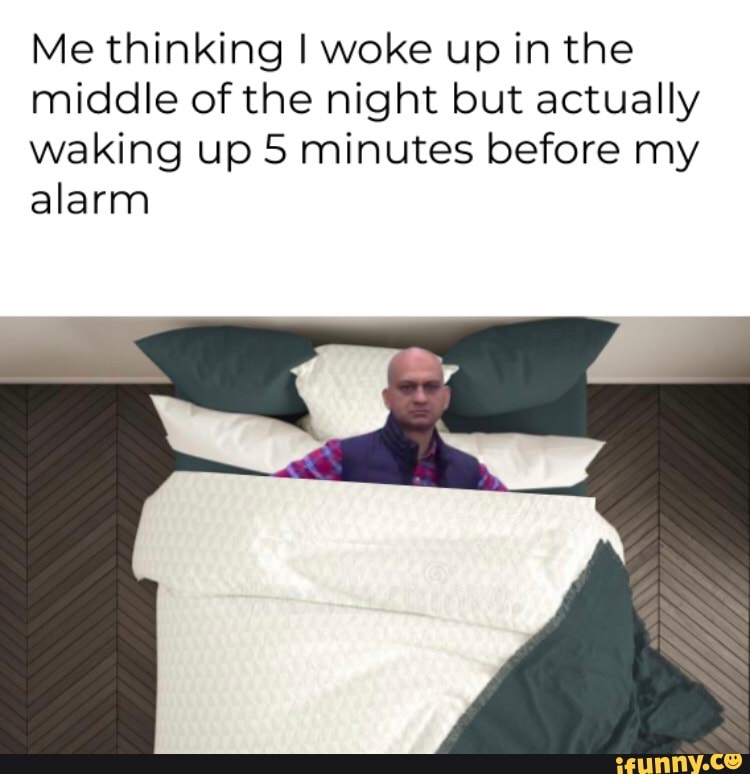 Me thinking I woke up in the middle of the night but actually waking up 5 minutes before my
alarm
tee ie