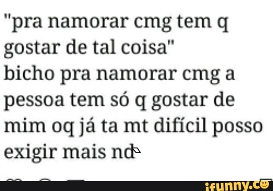 "pra namorar cmg tem q
gostar de tal coisa"
bicho pra namorar cmg a
pessoa tem só q gostar de
mim oq já ta mt difícil posso
exigir mais ne
