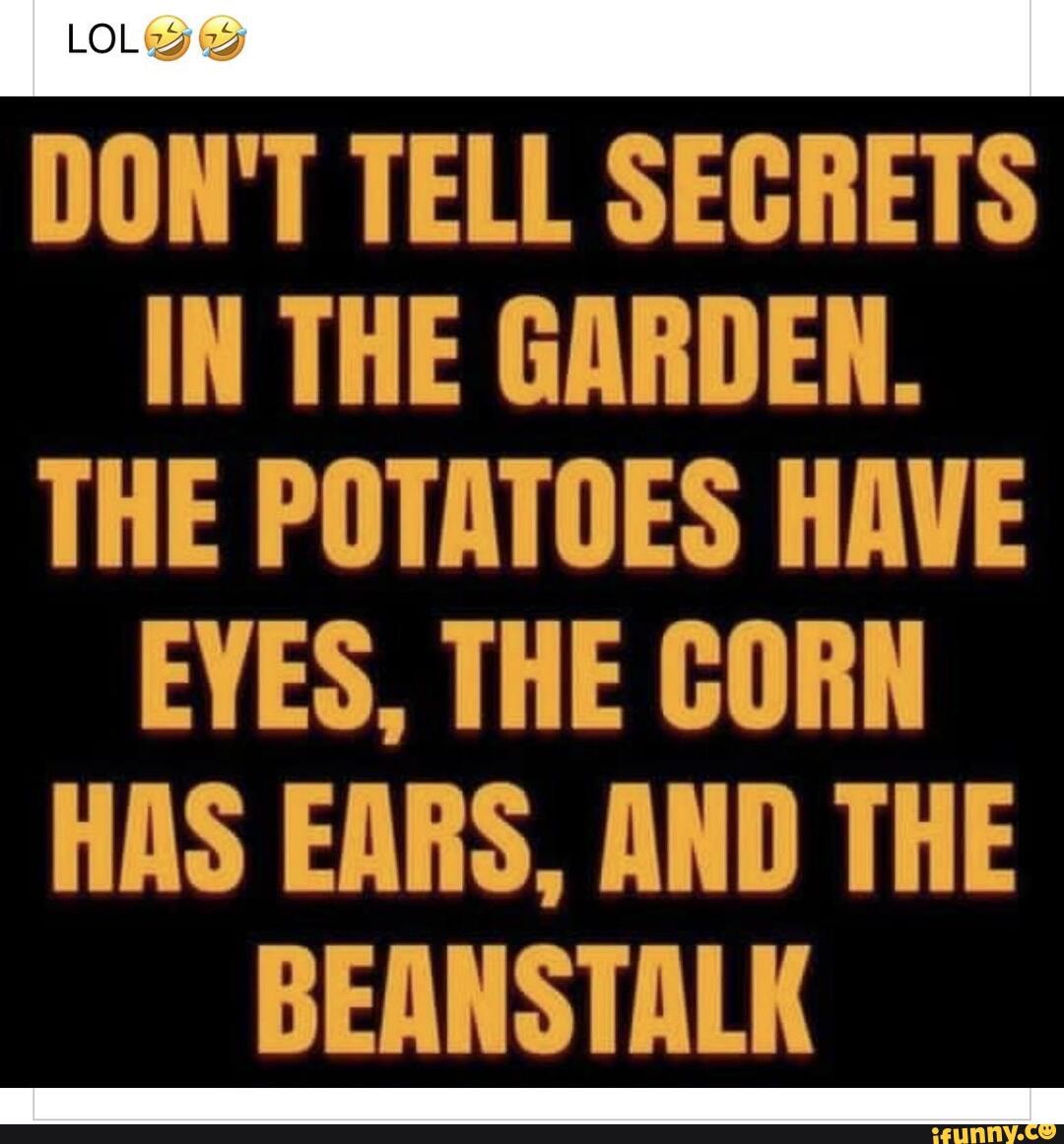 DON'T TELL SECRETS IN THE GARDEN. THE POTATOES HAVE EYES, THE CORN HAS