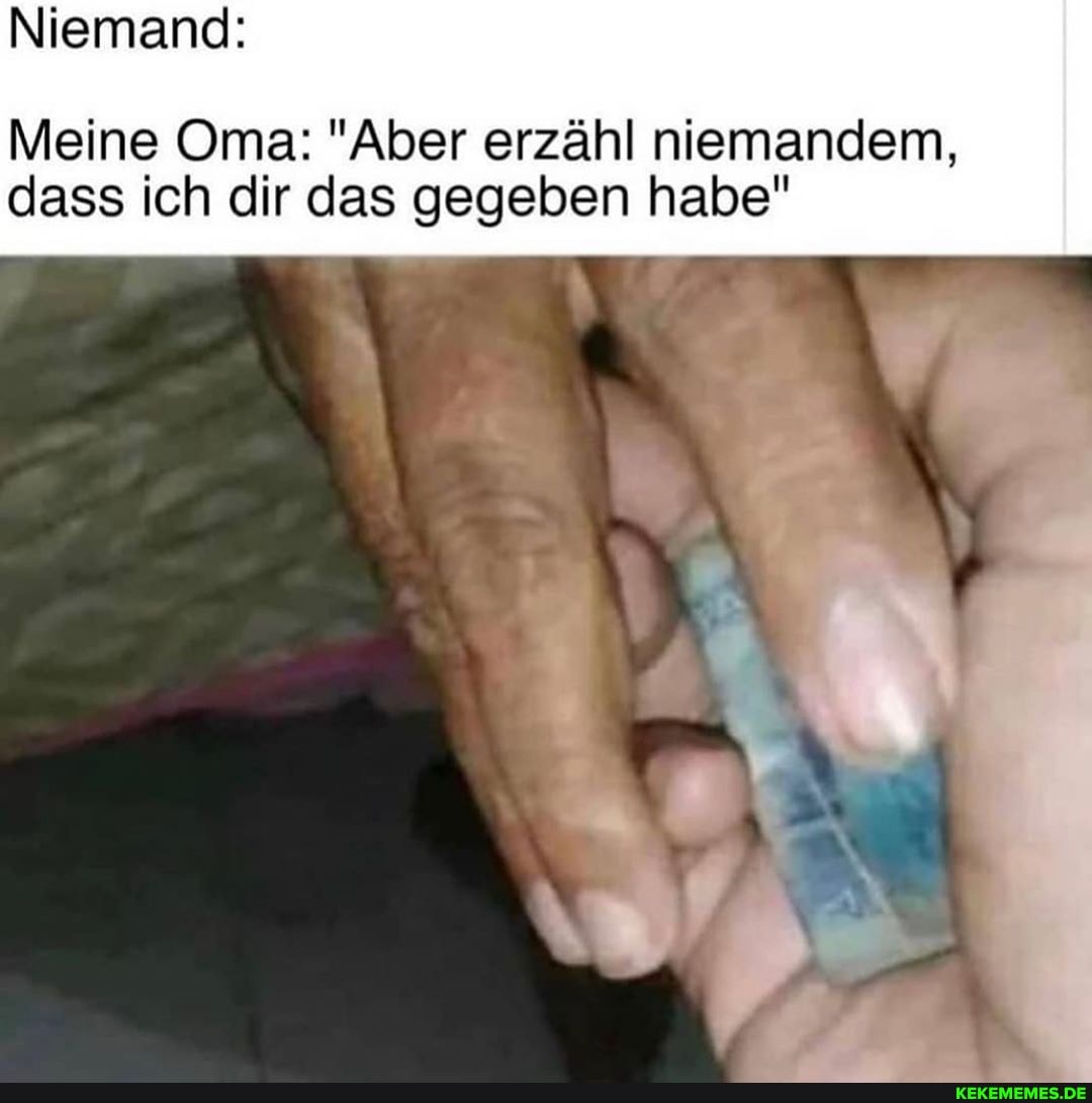 Niemand:
Meine Oma: "Aber erzähl niemandem, dass ich dir das gegeben habe"