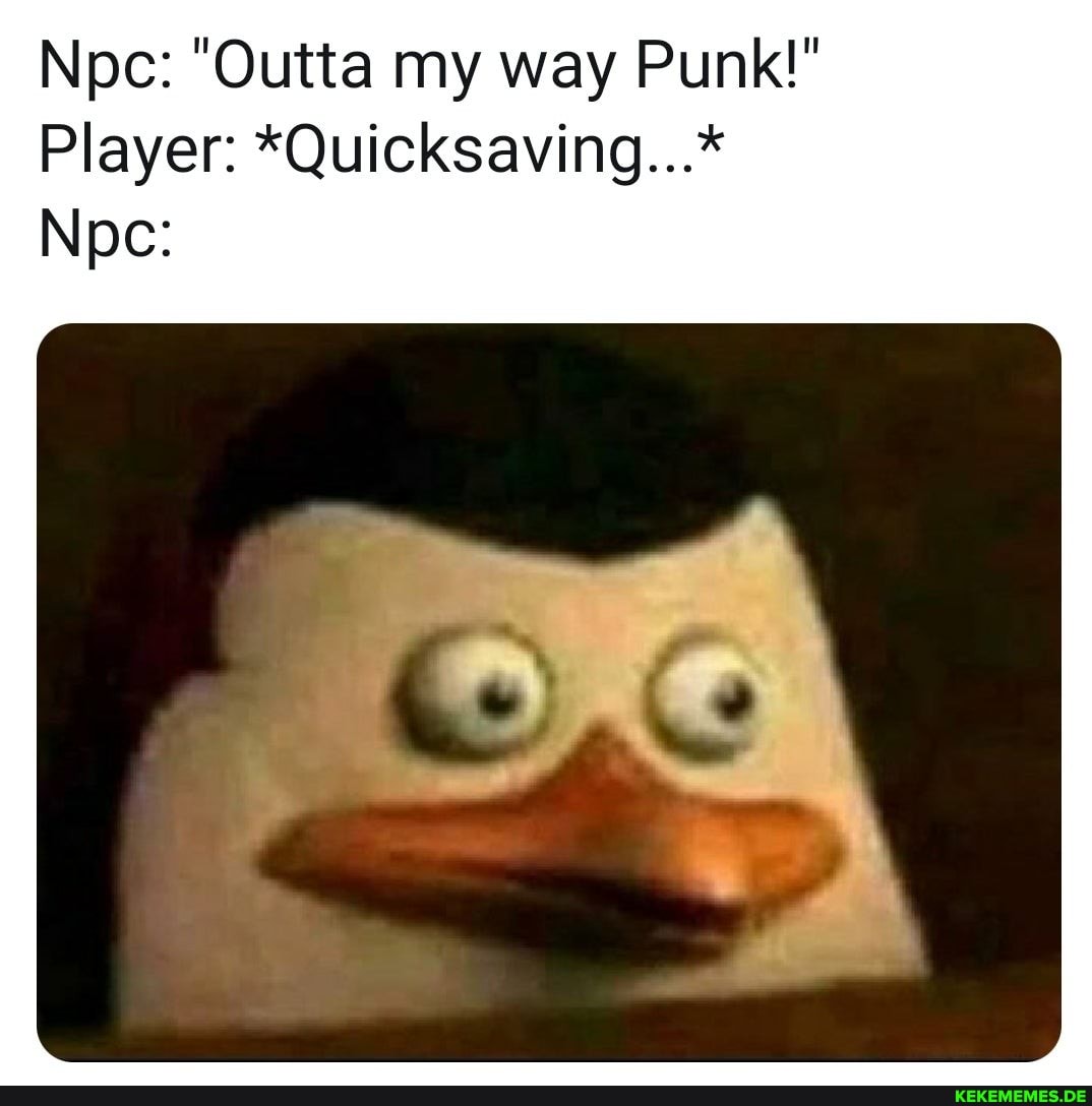Npc: "Outta my way Punk!"
Player: *Quicksaving...*
Npc: