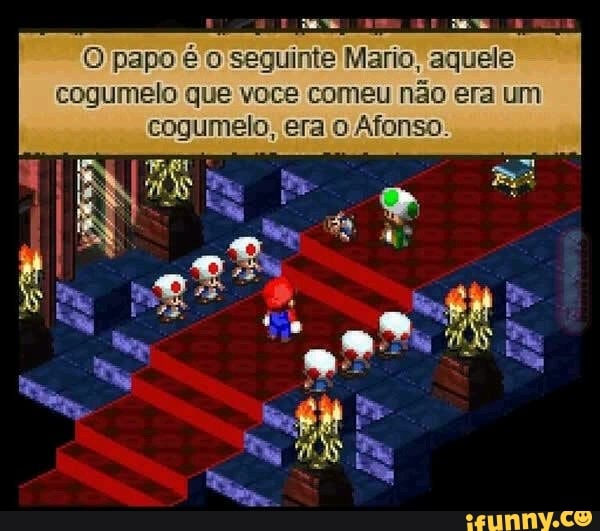 CASO TRES SET E CE EI
O papo é o seguinte Mario, aquele
cogumelo que voce comeu não era um
cogumelo, era o Afonso: