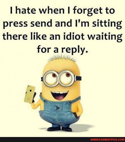 hate when I forget to press send and I'm sitting there like an idiot waiting for a reply.
SA Wg