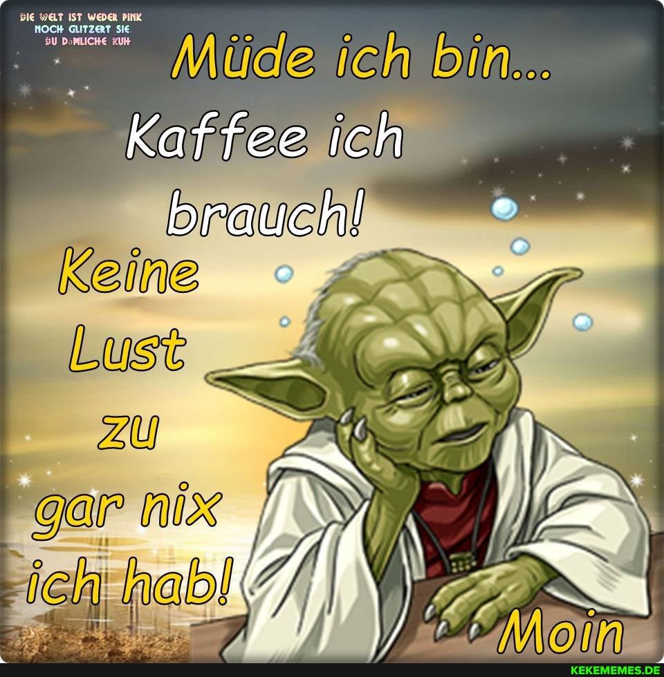 Müde bin...
IST
AUTZERT
Kaffee ich
brauch!
Keine
Lust
zu