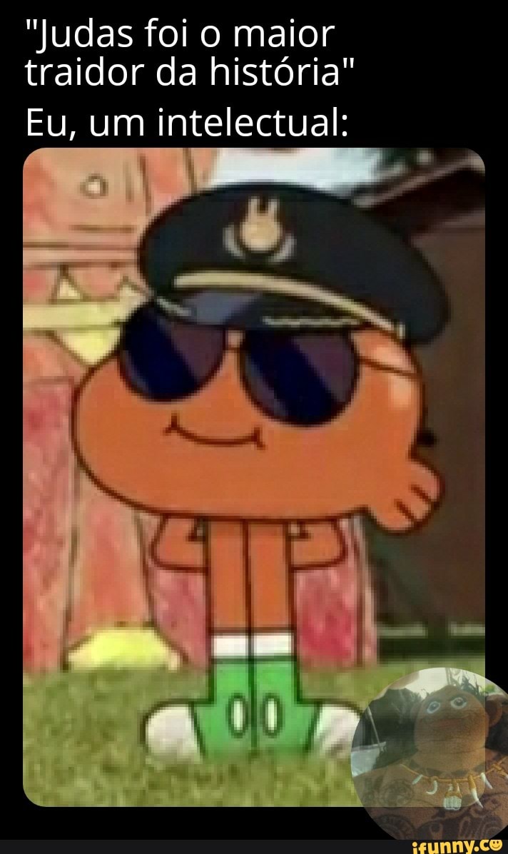 "Judas foi o maior traidor da história"
Eu, um intelectual: