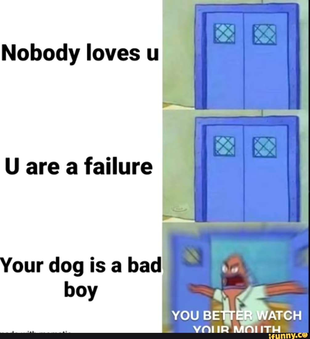 Nobody loves u
E
U are a failure I
Your dog is a bad
boy