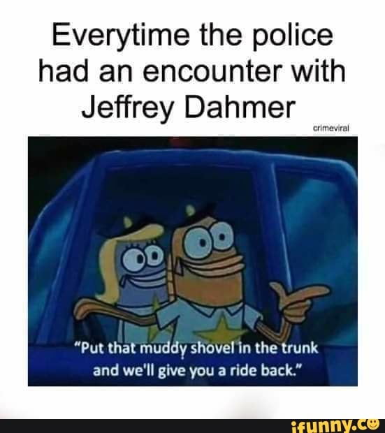 Everytime the police
had an encounter with
Jeffrey Dahmer
"Put that muddy shovel in the trunk
and we'll give you a ride back"