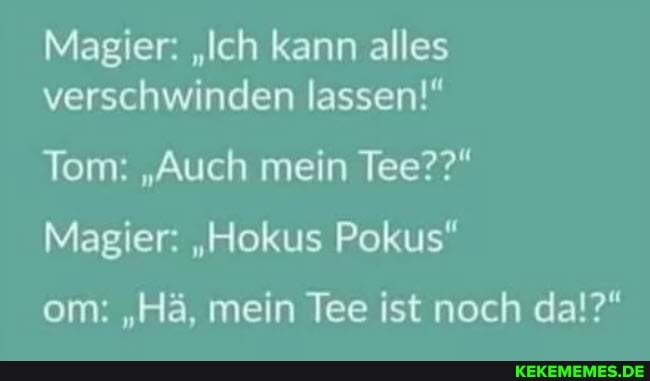 Magier: "Ich kann alles verschwinden lassen!"
Tom: "Auch mein Tee??"
Magier: "Hokus Pokus" om: "Hä, mein Tee ist noch da!?"