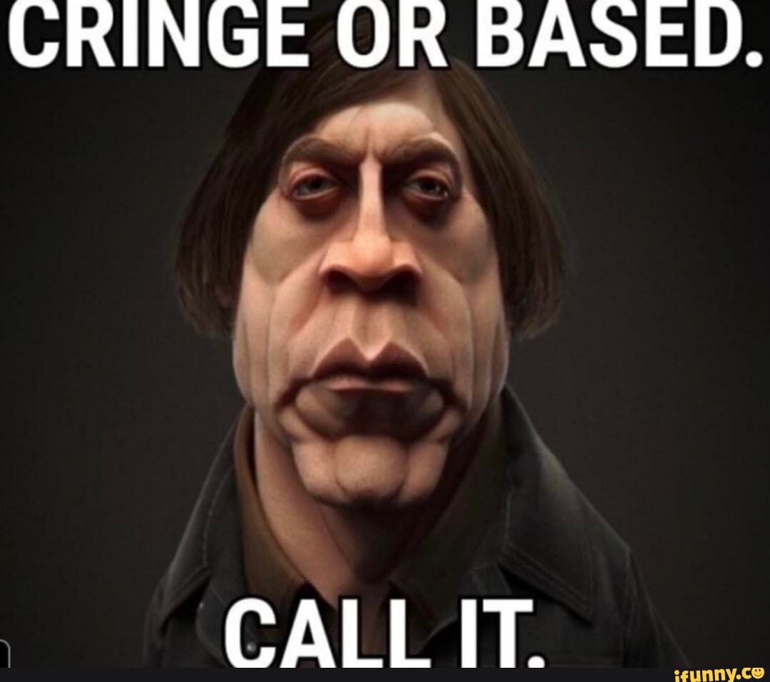 CRINGE OR BASED.
CALL IT.