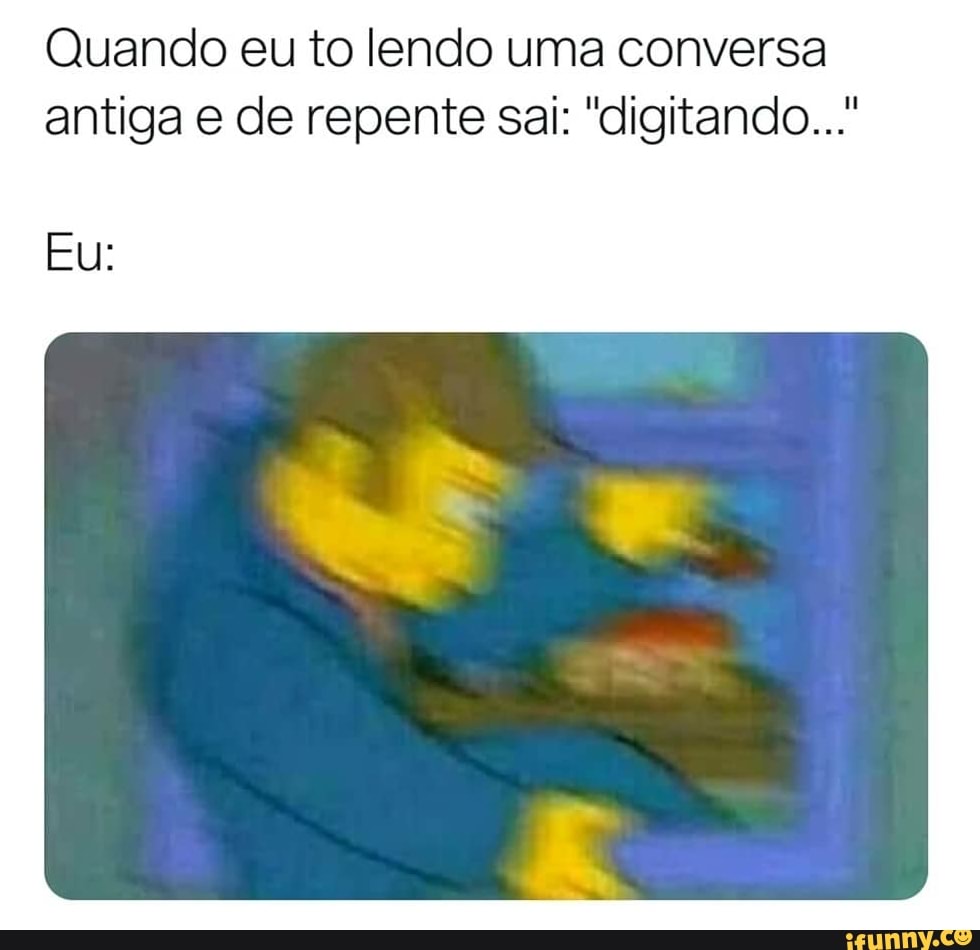 Quando eu to lendo uma conversa antiga e de repente sai: 