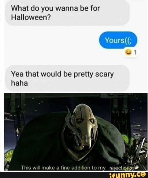 What do you wanna be for
Halloween?
Yea that would be pretty scary
haha