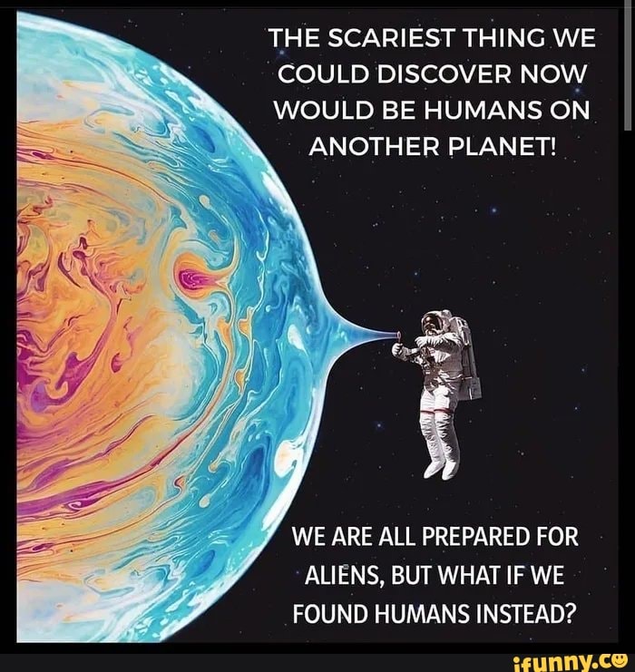 THE SCARIEST THING WE
COULD DISCOVER NOW
WOULD BE HUMANS ON
ANOTHER PLANET!
WE ARE ALL PREPARED FOR
ALIENS, BUT WHAT IF WE
FOUND HUMANS INSTEAD?