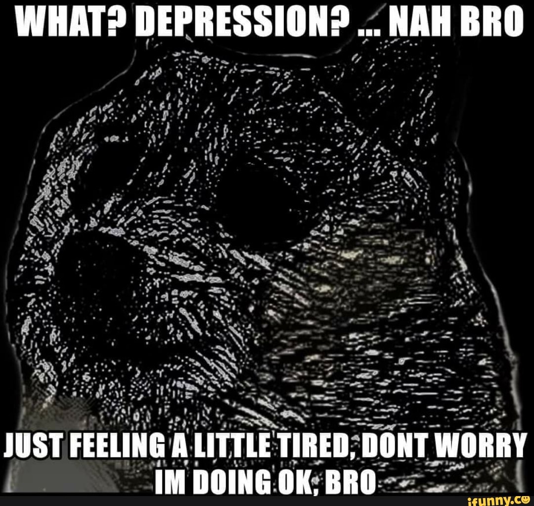 Don’t Worry I’m Okay Bro WHAT> DERRESSION? NAH BRO JUST FEELING A ...