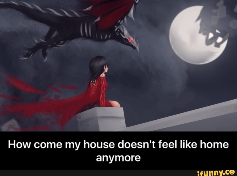 How come my house doesn't feel like home anymore How come my house doesn't feel like home