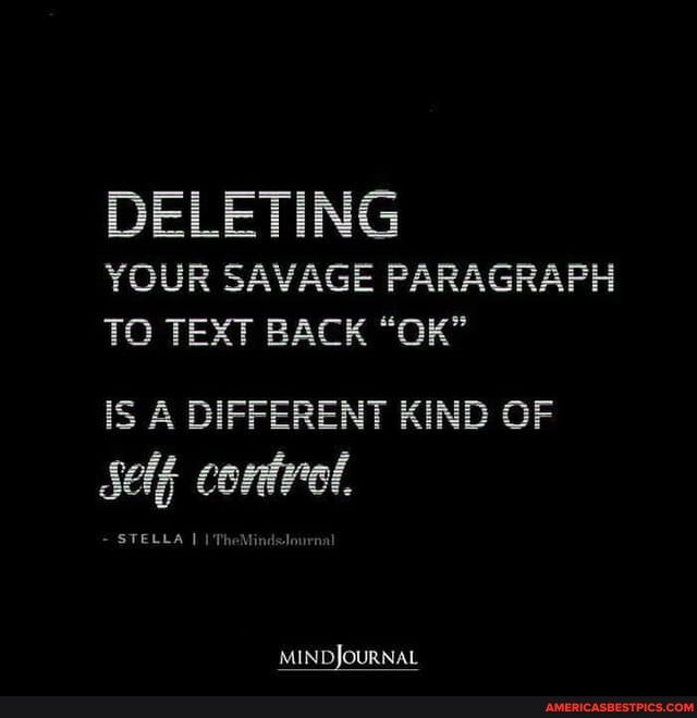 DELETING YOUR SAVAGE PARAGRAPH TO TEXT BACK "OK"
IS A DIFFERENT KIND OF
Self contrel,
STELLA
MINDJOURNAL