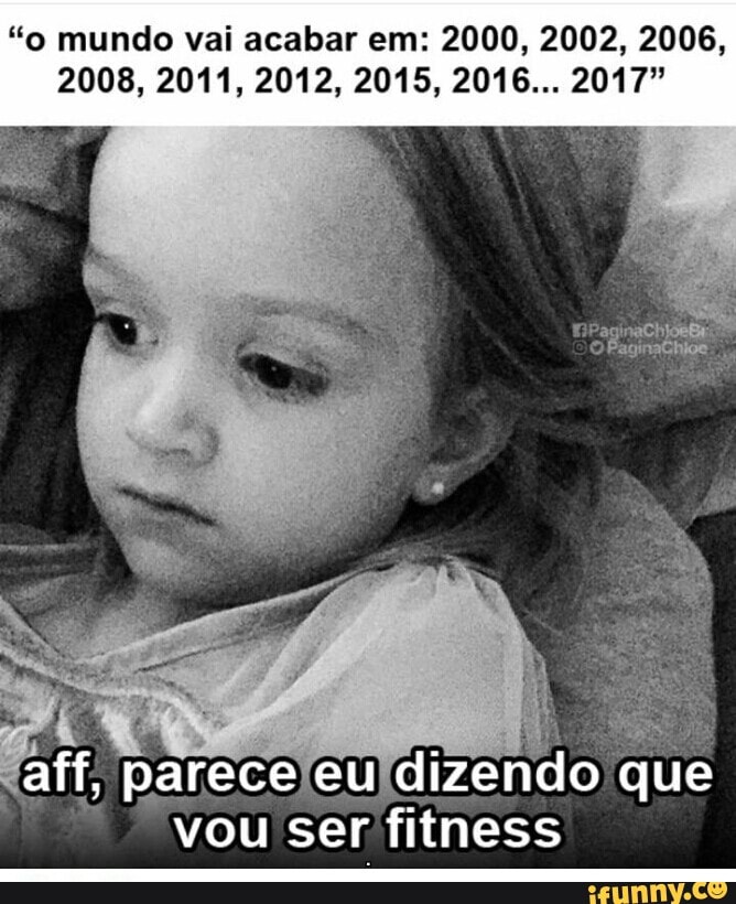 "o mundo vai acabar em: 2000, 2002, 2006,
"aff, pareceleuldizendo que
vou ser fitness