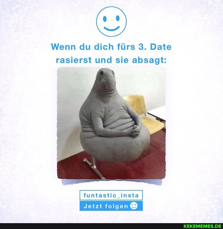 Wenn du dich fürs 3. Date
rasierst und sie absagt:
funtastic_insta
Jetzt folgen ®