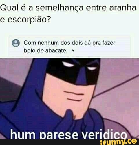 Qual é a semelhança entre aranha e escorpião?
com nenhum dos dois dá pra fazer bolo de abacate. "
"hum narese