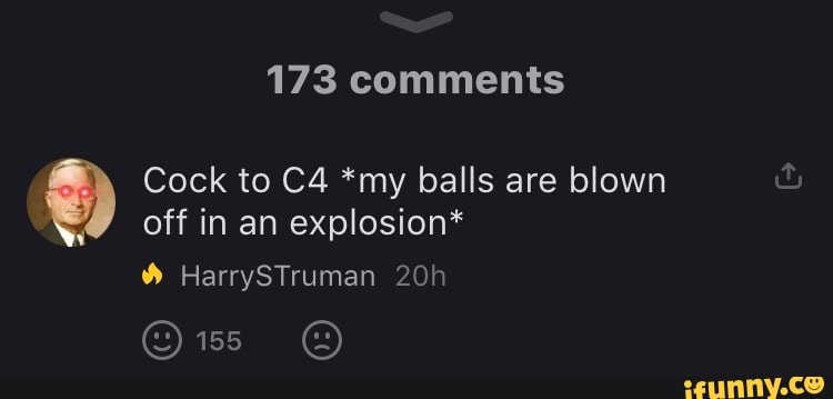 173 comments
Cock to *my balls are blown off in an explosion*
HarrySTruman