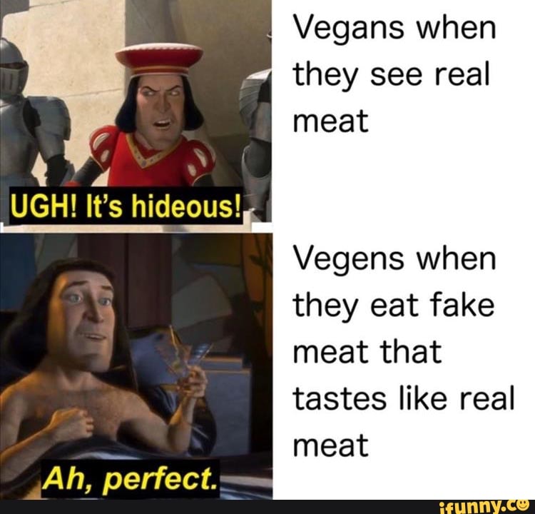 Vegans when
they see real
x
UGH! It's hideous!
Vegens when
they eat fake
meat that
tastes like real
meat
