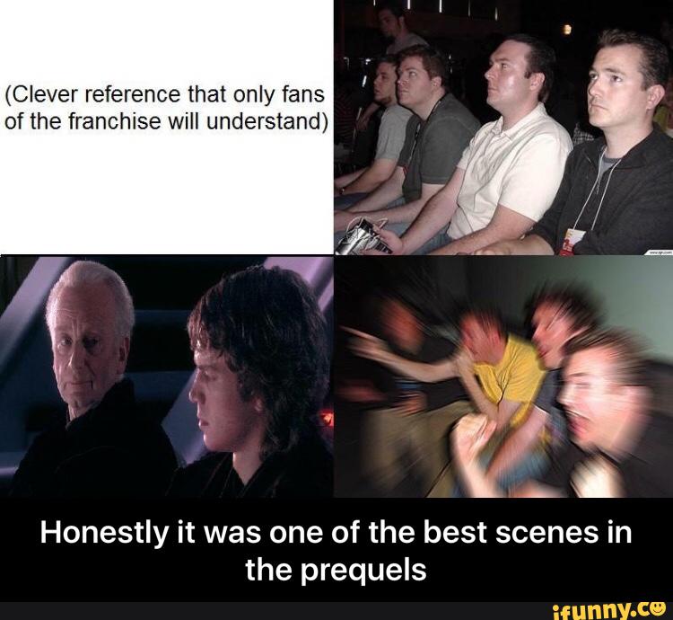 (Clever reference that only fans
of the franchise will understand)
Honestly it was one of the best scenes in
the prequels - Honestly it was one of the best scenes in the prequels