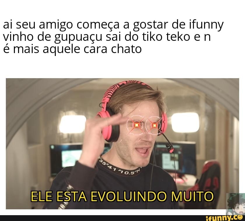 ai seu amigo começa a gostar de ifunny
vinho de gupuaçu sai do tiko teko e n
é mais aquele cara chato
ELE ESTA EVOLUINDO MUITO