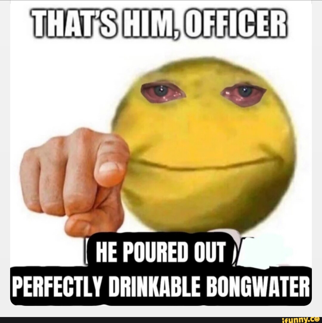 that-sihimofficer-he-poured-out-perfectly-drinkable-bongwater-ifunny