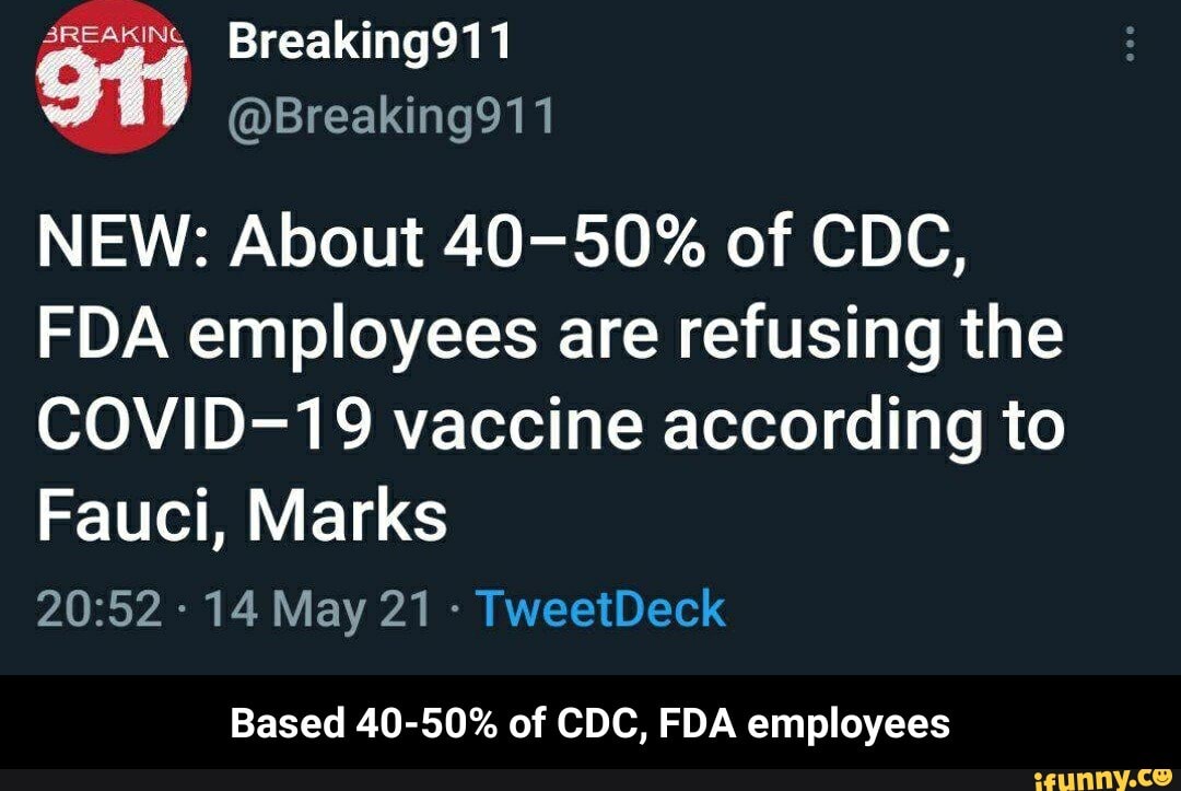 St Breaking911 @Breaking911
NEW: About 40-50% of CDC,
FDA employees are refusing the
COVID-19 vaccine according to
Fauci, Marks
- 14 May 21 - TweetDeck
Based 40-50% of CDC, FDA employees - Based 40-50% of CDC, FDA employees