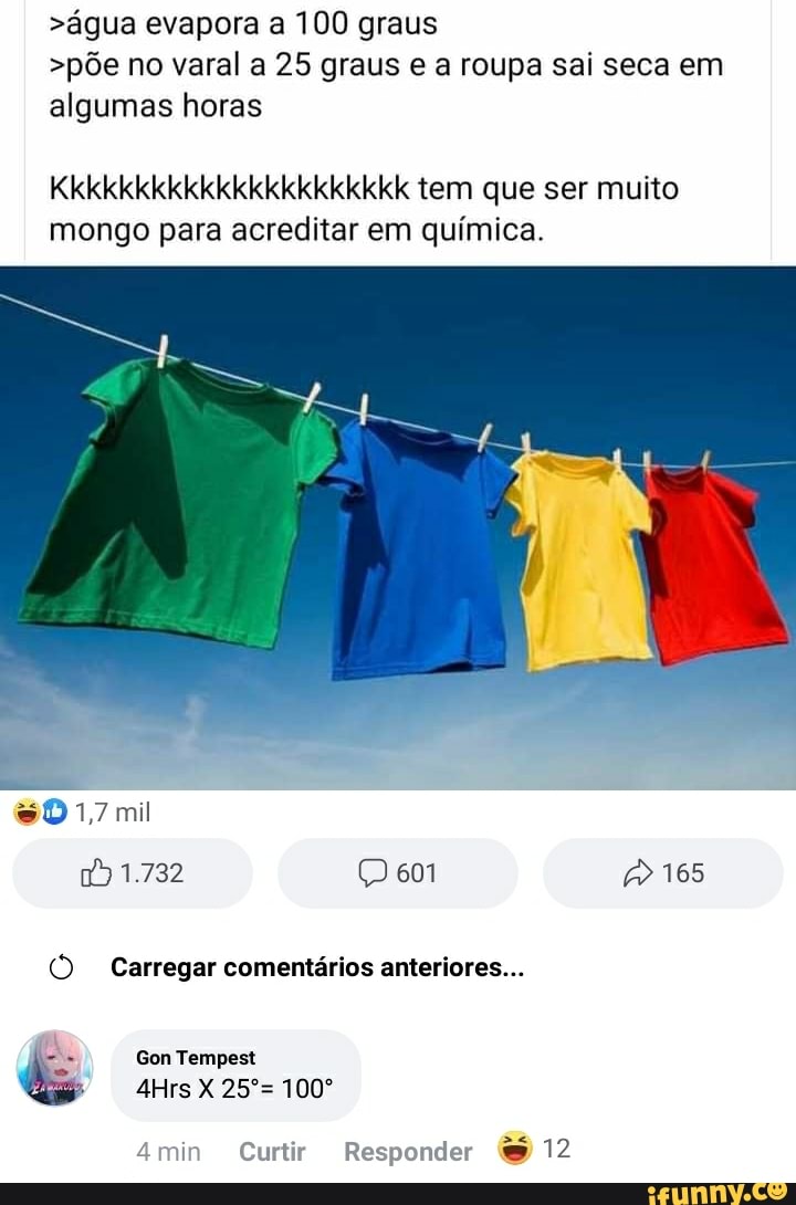 >água evapora a 100 graus
>põe no varal a 25 graus e a roupa sai seca em algumas horas
Kkkkkkkkkkkkkkkkkkkkkk tem que ser muito mongo para acreditar em química.
sO
mil
1.732 601 165
Carregar comentários anteriores...
Gon Tempest
4Hrs 100º
4min Curtir Responder 12