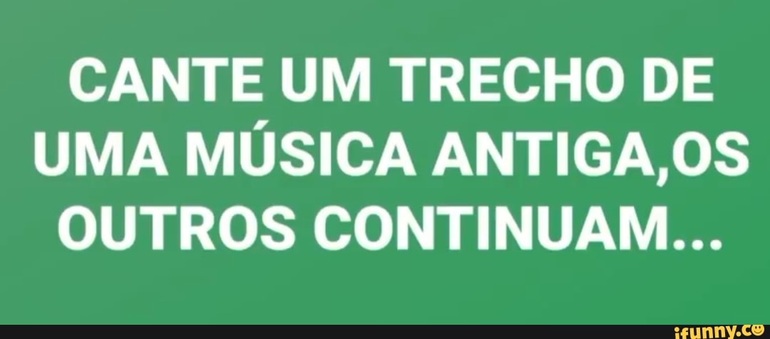 CANTE UM TRECHO DE UMA MÚSICA ANTIGA, OS OUTROS CONTINUAM...