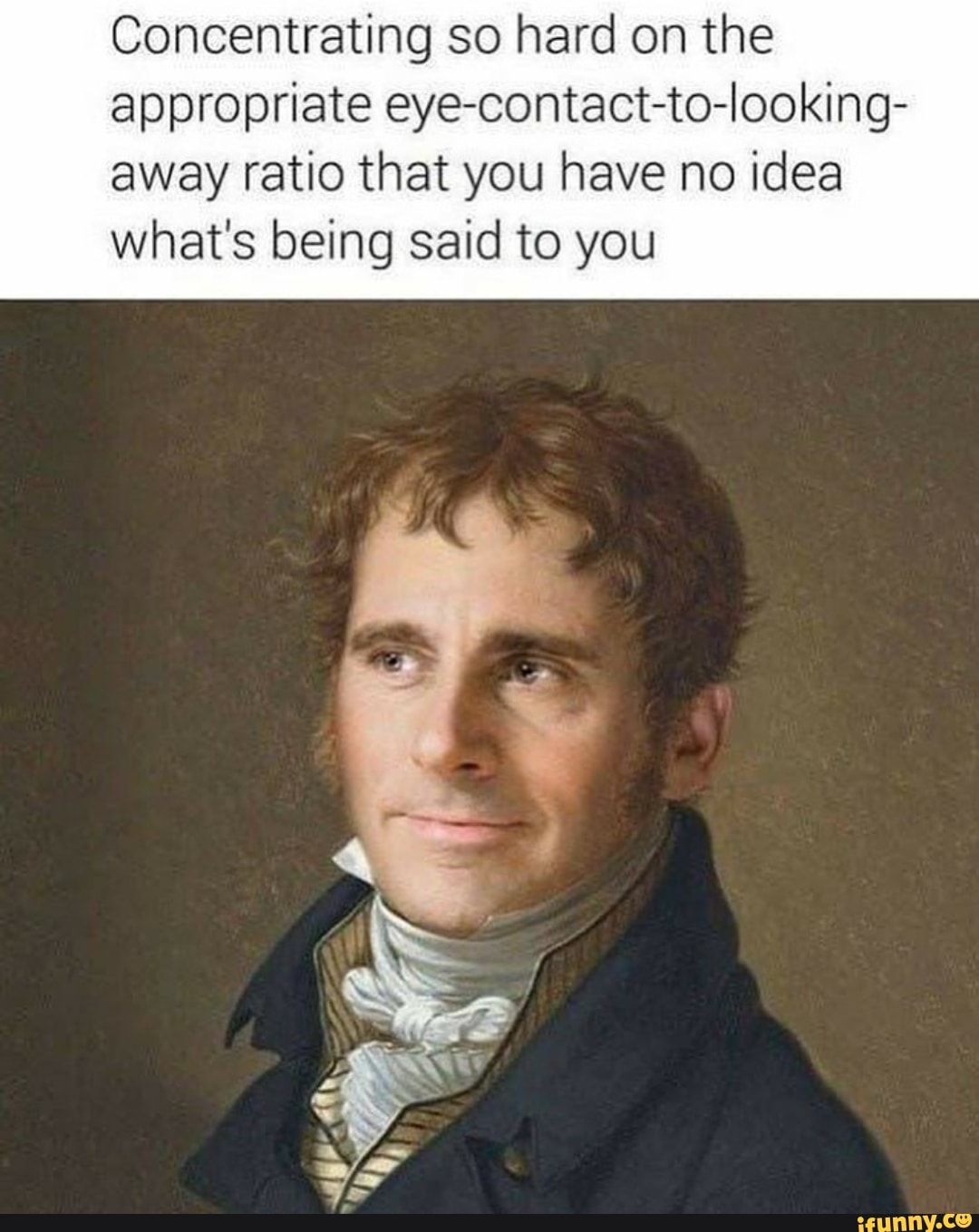 Concentrating so hard on the appropriate eye-contact-to-looking- away ratio that you have no idea what's being said to you