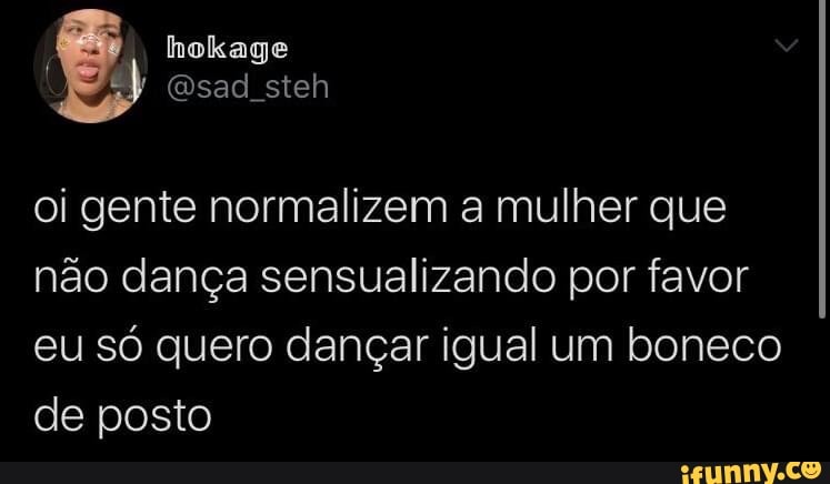 oi gente normalizem a mulher que não dança sensualizando por favor eu só quero dançar igual um boneco de posto