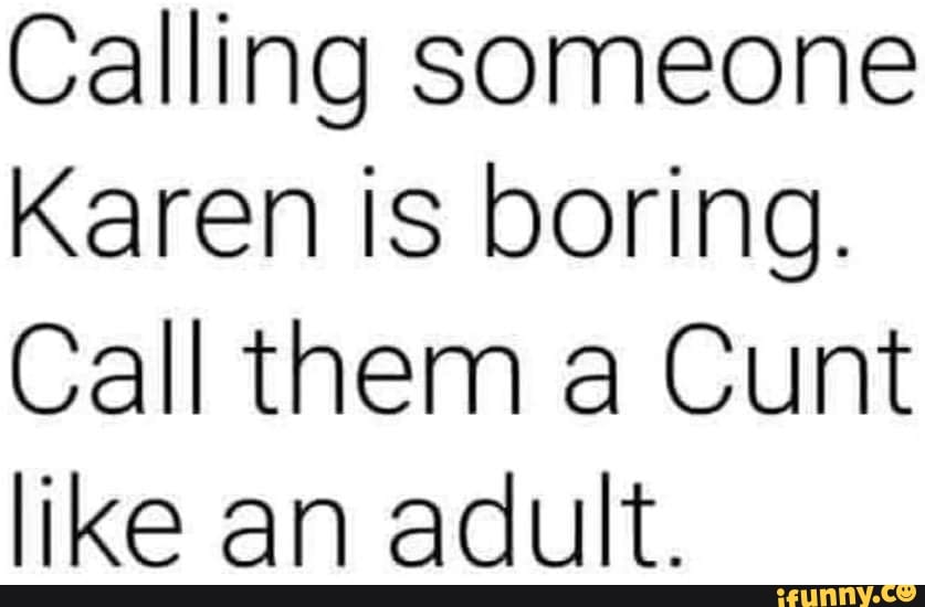 Calling someone Karen is boring. Call them a Cunt like an adult. iFunny