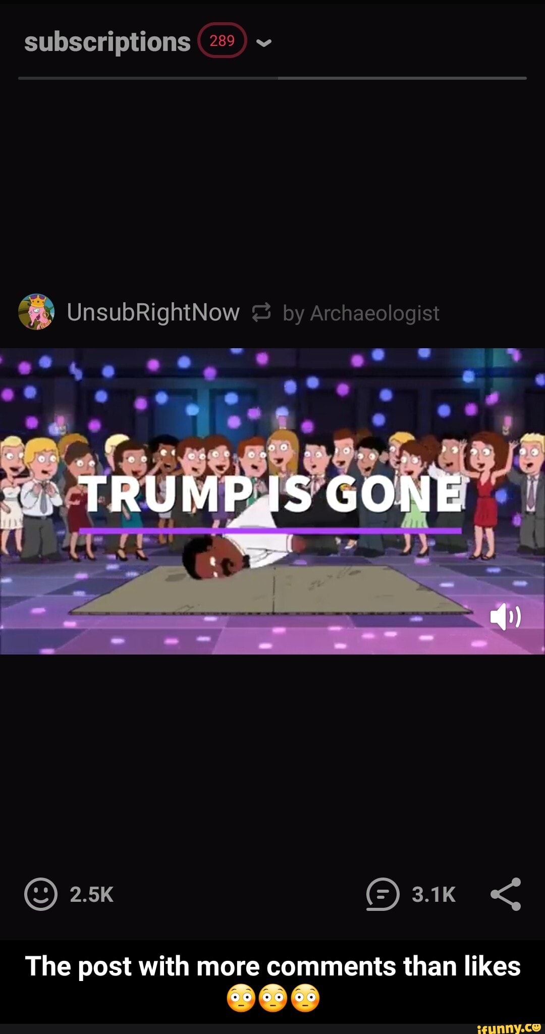 subscriptions 289
UnsubRightNow by Archaeologist ob
TRUMP IS GONE
2.5k
The post with more comments than likes - The post with more comments than likes π³π³π³