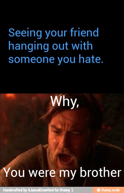 Seeing your friend
hanging out with
someone you hate.
rat
were my brother