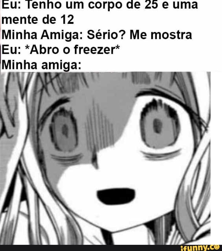 Eu: Tenho um corpo de e uma mente de 12
Minha Amiga: Sério? Me mostra
Eu: *Abro o freezer*
Minha amiga:
IN